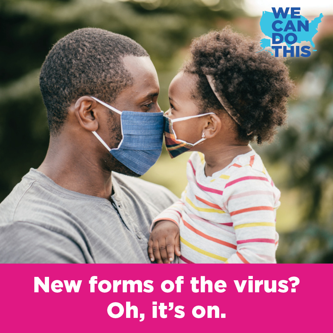 •	Photo of a masked father and daughter touching noses with campaign logo and “New forms of the virus? Oh, it’s on.”